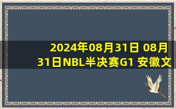 2024年08月31日 08月31日NBL半决赛G1 安徽文一 - 石家庄翔蓝 全场集锦